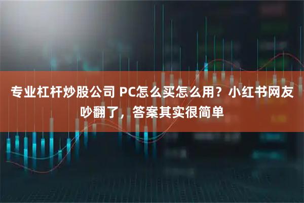 专业杠杆炒股公司 PC怎么买怎么用？小红书网友吵翻了，答案其实很简单