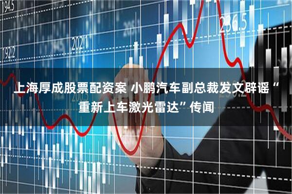 上海厚成股票配资案 小鹏汽车副总裁发文辟谣“重新上车激光雷达”传闻