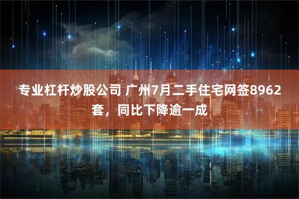 专业杠杆炒股公司 广州7月二手住宅网签8962套，同比下降逾一成