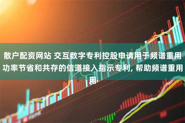 散户配资网站 交互数字专利控股申请用于频谱重用功率节省和共存的信道接入指示专利, 帮助频谱重用