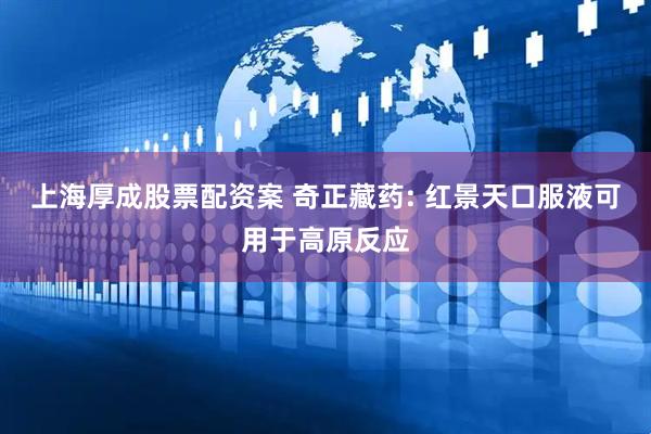 上海厚成股票配资案 奇正藏药: 红景天口服液可用于高原反应