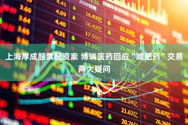 上海厚成股票配资案 博瑞医药回应“减肥药”交易两大疑问