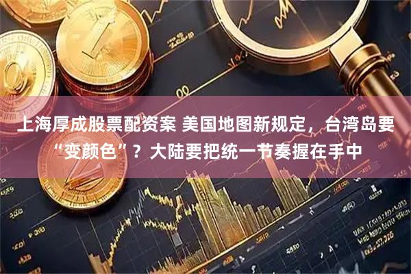 上海厚成股票配资案 美国地图新规定，台湾岛要“变颜色”？大陆要把统一节奏握在手中