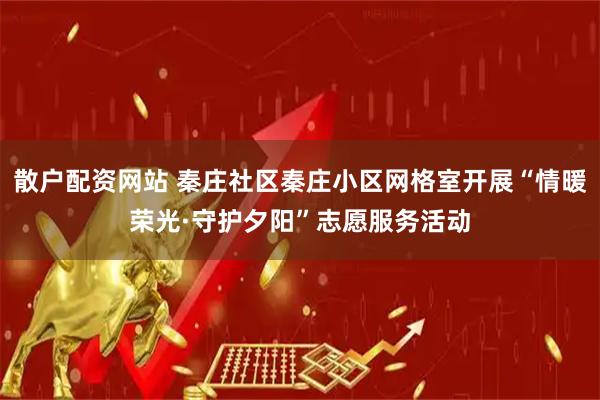 散户配资网站 秦庄社区秦庄小区网格室开展“情暖荣光·守护夕阳”志愿服务活动