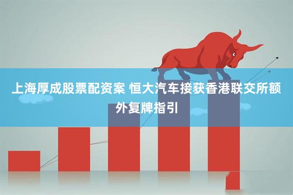上海厚成股票配资案 恒大汽车接获香港联交所额外复牌指引