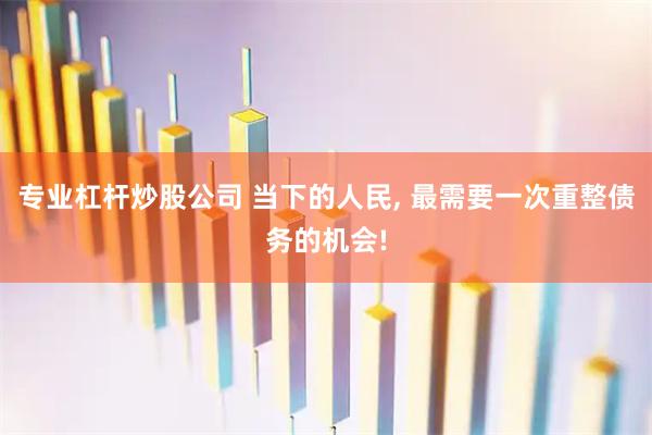 专业杠杆炒股公司 当下的人民, 最需要一次重整债务的机会!