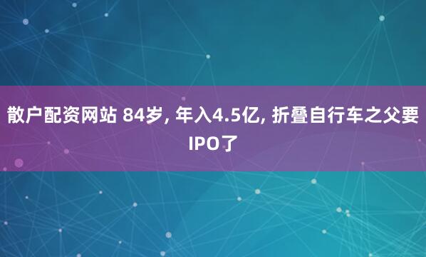 散户配资网站 84岁, 年入4.5亿, 折叠自行车之父要IPO了
