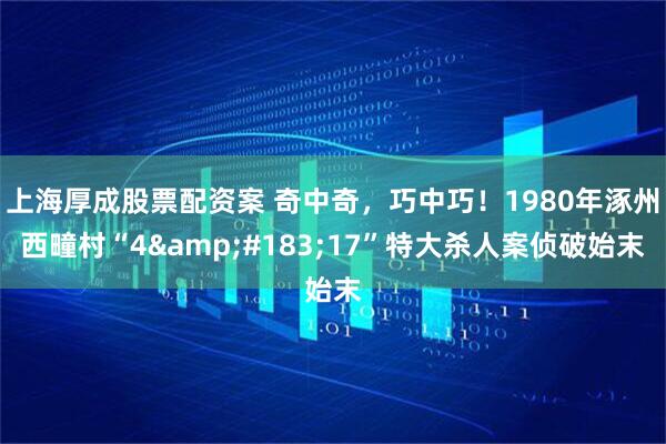 上海厚成股票配资案 奇中奇，巧中巧！1980年涿州西疃村“4&#183;17”特大杀人案侦破始末