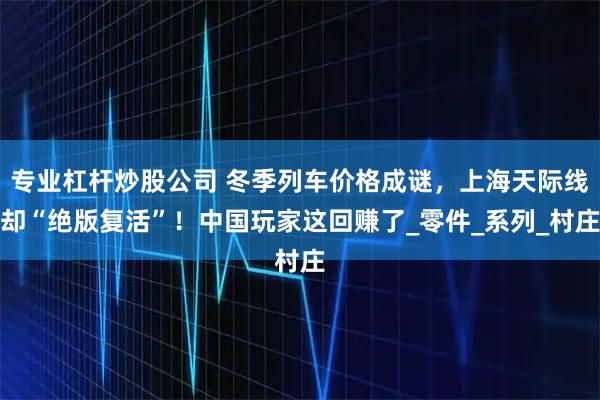 专业杠杆炒股公司 冬季列车价格成谜，上海天际线却“绝版复活”！中国玩家这回赚了_零件_系列_村庄