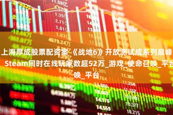 上海厚成股票配资案 《战地6》开放测试成系列巅峰：Steam同时在线玩家数超52万_游戏_使命召唤_平台
