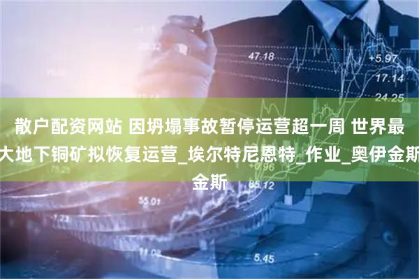 散户配资网站 因坍塌事故暂停运营超一周 世界最大地下铜矿拟恢复运营_埃尔特尼恩特_作业_奥伊金斯