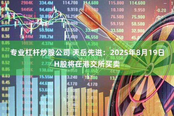 专业杠杆炒股公司 天岳先进：2025年8月19日H股将在港交所买卖