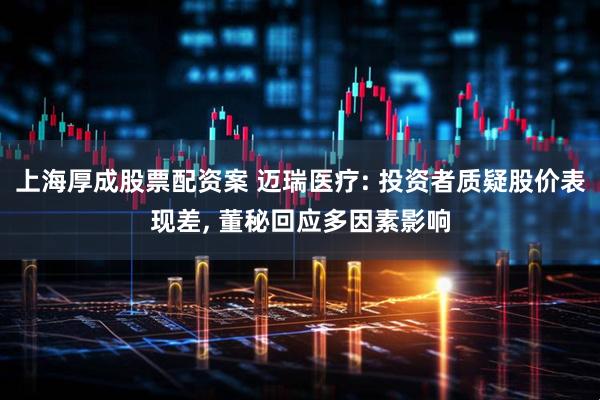 上海厚成股票配资案 迈瑞医疗: 投资者质疑股价表现差, 董秘回应多因素影响