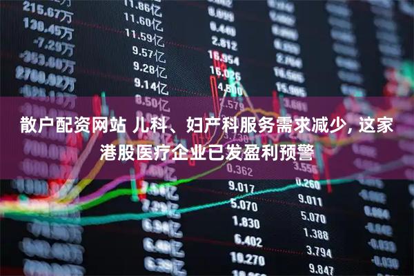 散户配资网站 儿科、妇产科服务需求减少, 这家港股医疗企业已发盈利预警