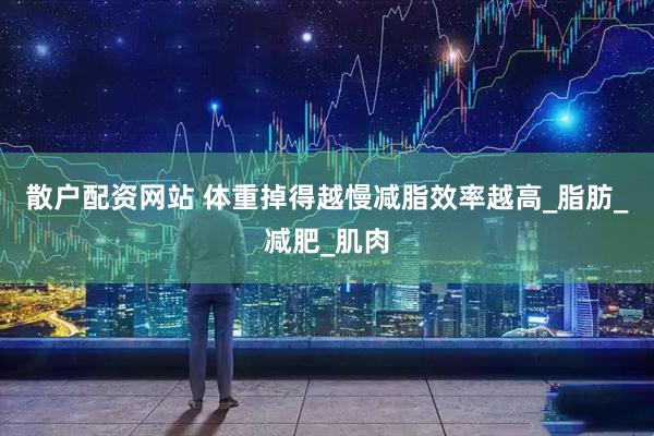 散户配资网站 体重掉得越慢减脂效率越高_脂肪_减肥_肌肉