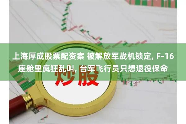 上海厚成股票配资案 被解放军战机锁定, F-16座舱里疯狂乱叫, 台军飞行员只想退役保命