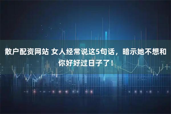 散户配资网站 女人经常说这5句话，暗示她不想和你好好过日子了！