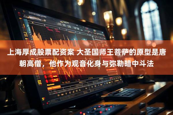 上海厚成股票配资案 大圣国师王菩萨的原型是唐朝高僧，他作为观音化身与弥勒暗中斗法