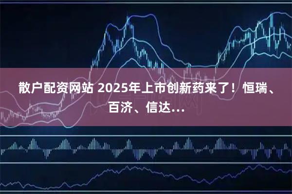 散户配资网站 2025年上市创新药来了！恒瑞、百济、信达…
