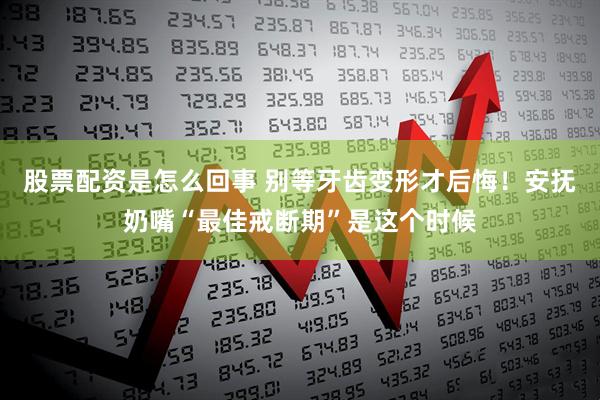 股票配资是怎么回事 别等牙齿变形才后悔!安抚奶嘴“最佳戒断期”是这个时候