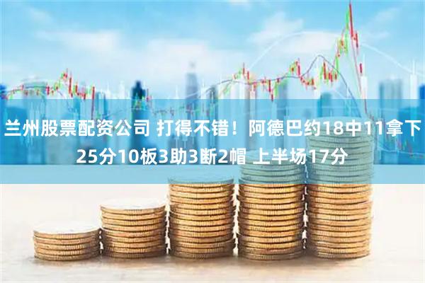 兰州股票配资公司 打得不错！阿德巴约18中11拿下25分10板3助3断2帽 上半场17分