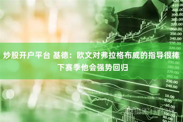 炒股开户平台 基德:欧文对弗拉格布威的指导很棒 下赛季他会强势回归