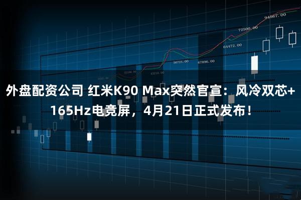 外盘配资公司 红米K90 Max突然官宣:风冷双芯+165Hz电竞屏,4月21日正式发布!